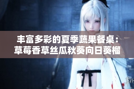 丰富多彩的夏季蔬果餐桌：草莓香草丝瓜秋葵向日葵榴莲呈现多样美味