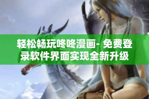 轻松畅玩咚咚漫画- 免费登录软件界面实现全新升级