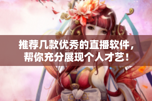 推荐几款优秀的直播软件，帮你充分展现个人才艺！