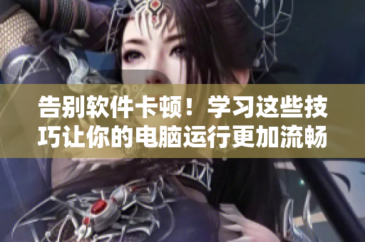 告别软件卡顿！学习这些技巧让你的电脑运行更加流畅