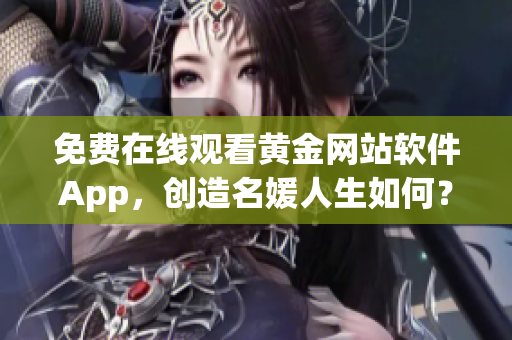 免费在线观看黄金网站软件App，创造名媛人生如何？——软件畅享生活