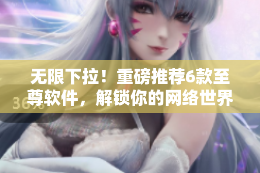 无限下拉！重磅推荐6款至尊软件，解锁你的网络世界！