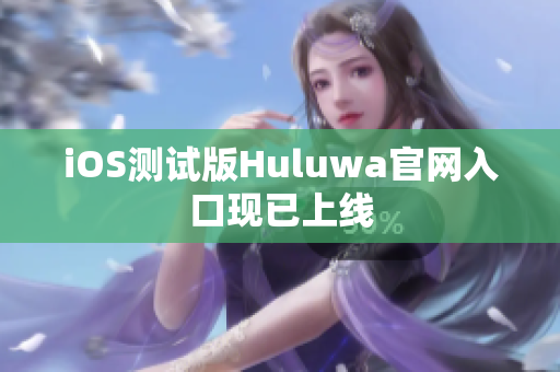 iOS测试版Huluwa官网入口现已上线