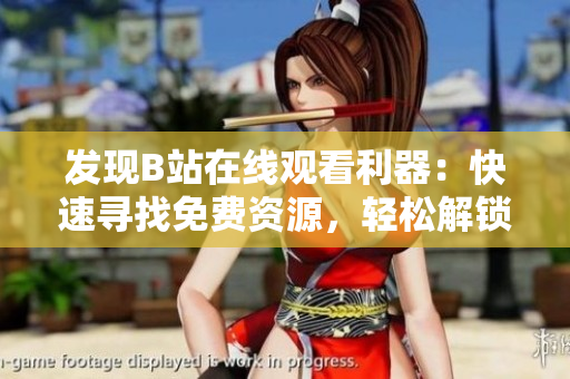 发现B站在线观看利器：快速寻找免费资源，轻松解锁高清模式