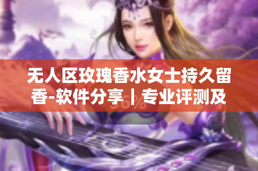 无人区玫瑰香水女士持久留香-软件分享｜专业评测及用户评价
