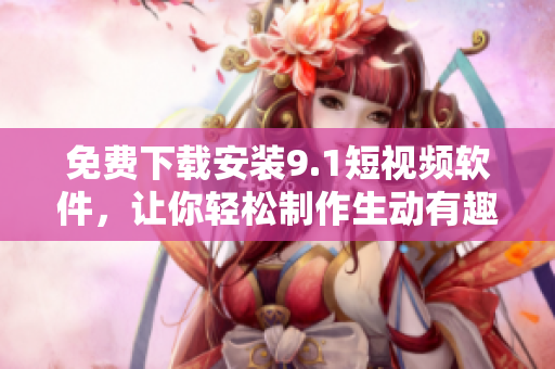 免费下载安装9.1短视频软件，让你轻松制作生动有趣的短视频！