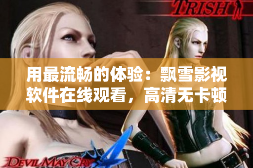 用最流畅的体验：飘雪影视软件在线观看，高清无卡顿