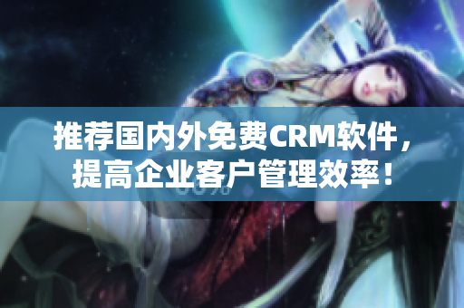 推荐国内外免费CRM软件，提高企业客户管理效率！