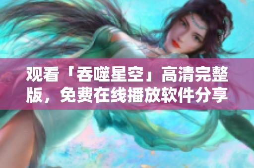 观看「吞噬星空」高清完整版，免费在线播放软件分享最新电影资源