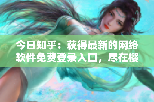 今日知乎：获得最新的网络软件免费登录入口，尽在樱花动漫平台