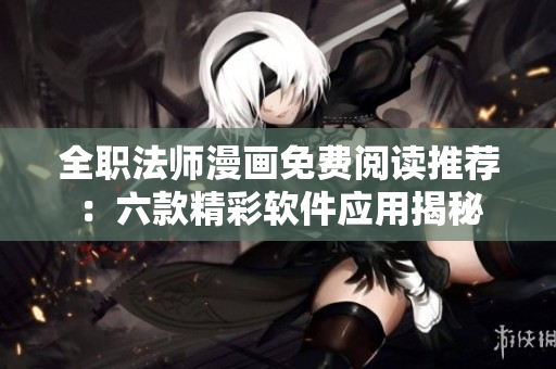全职法师漫画免费阅读推荐：六款精彩软件应用揭秘