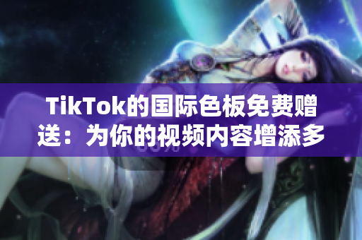 TikTok的国际色板免费赠送：为你的视频内容增添多彩魅力