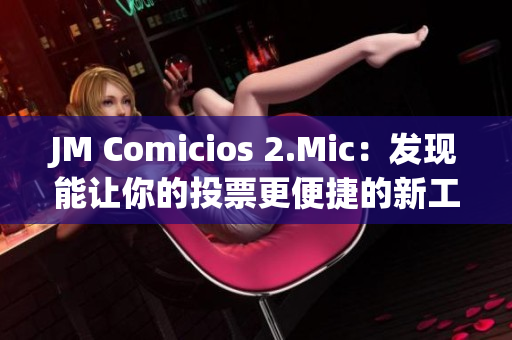 JM Comicios 2.Mic：发现能让你的投票更便捷的新工具