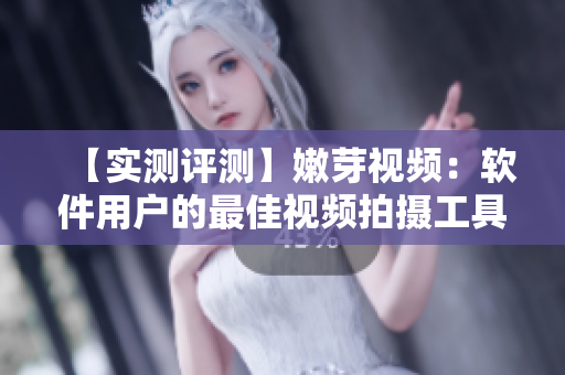 【实测评测】嫩芽视频：软件用户的最佳视频拍摄工具