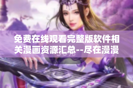 免费在线观看完整版软件相关漫画资源汇总--尽在漫漫漫画