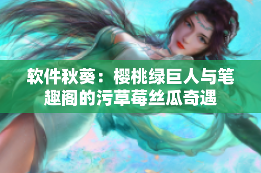 软件秋葵：樱桃绿巨人与笔趣阁的污草莓丝瓜奇遇