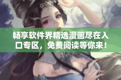 畅享软件界精选漫画尽在入口专区，免费阅读等你来！