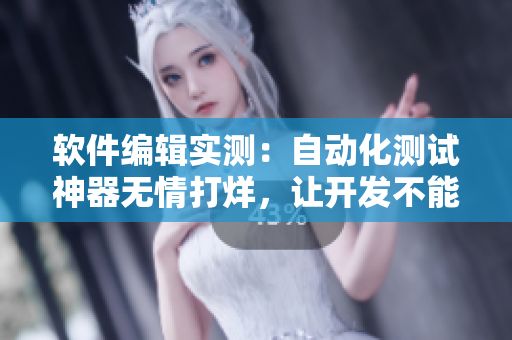软件编辑实测：自动化测试神器无情打烊，让开发不能自已