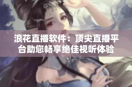 浪花直播软件：顶尖直播平台助您畅享绝佳视听体验