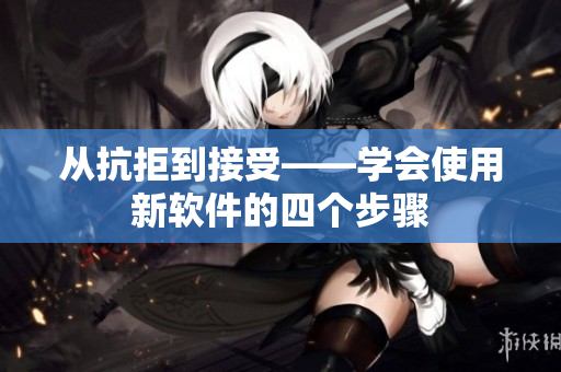 从抗拒到接受——学会使用新软件的四个步骤