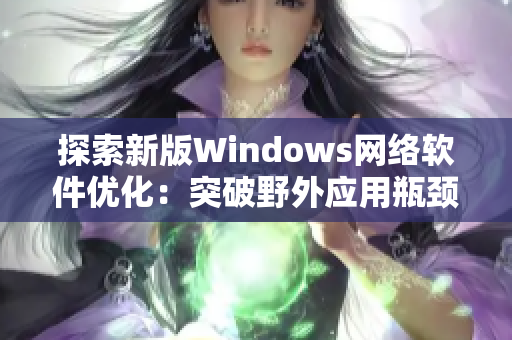 探索新版Windows网络软件优化：突破野外应用瓶颈