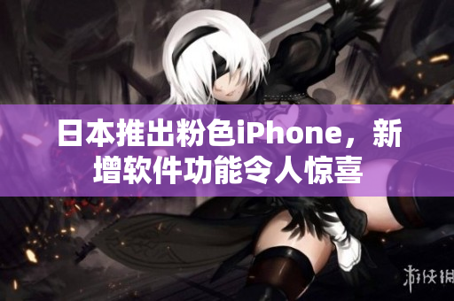 日本推出粉色iPhone，新增软件功能令人惊喜