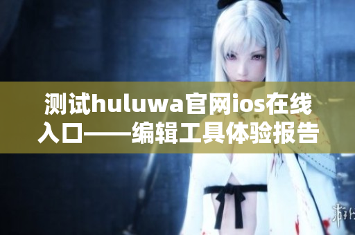 测试huluwa官网ios在线入口——编辑工具体验报告