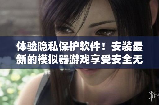 体验隐私保护软件！安装最新的模拟器游戏享受安全无忧的上网体验