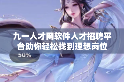 九一人才网软件人才招聘平台助你轻松找到理想岗位