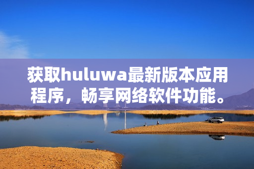 获取huluwa最新版本应用程序，畅享网络软件功能。