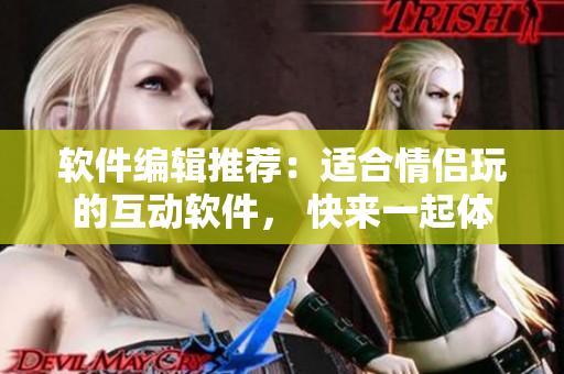 软件编辑推荐：适合情侣玩的互动软件， 快来一起体验吧!