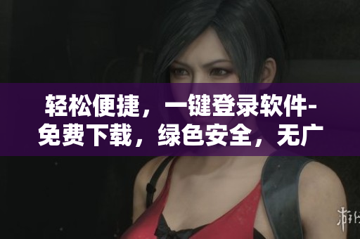 轻松便捷，一键登录软件-免费下载，绿色安全，无广告插件