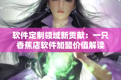 软件定制领域新贡献：一只香蕉店软件加盟价值解读