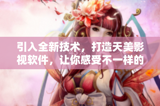 引入全新技术，打造天美影视软件，让你感受不一样的影视体验
