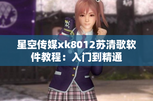 星空传媒xk8012苏清歌软件教程：入门到精通