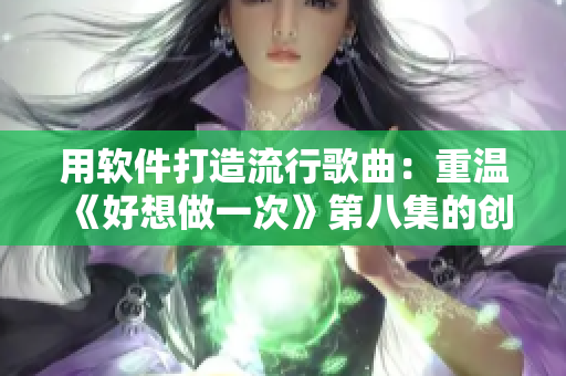 用软件打造流行歌曲：重温《好想做一次》第八集的创作之路
