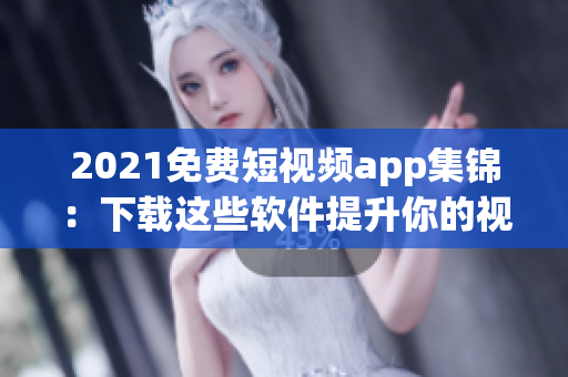 2021免费短视频app集锦：下载这些软件提升你的视听享受