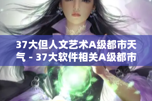 37大但人文艺术A级都市天气 - 37大软件相关A级都市天气报道
