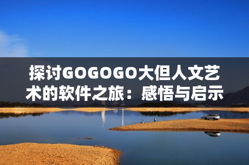 探讨GOGOGO大但人文艺术的软件之旅：感悟与启示