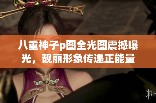 八重神子p图全光图震撼曝光，靓丽形象传递正能量