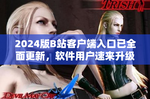 2024版B站客户端入口已全面更新，软件用户速来升级体验！