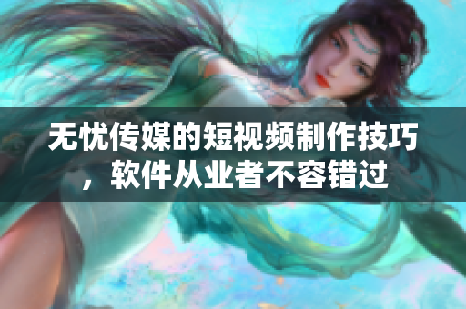 无忧传媒的短视频制作技巧，软件从业者不容错过