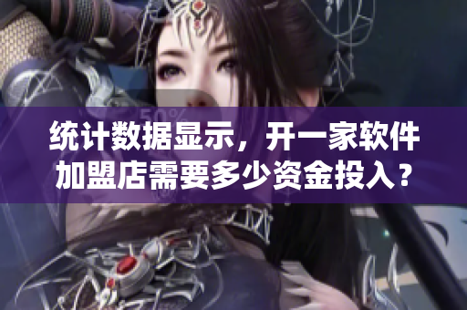统计数据显示，开一家软件加盟店需要多少资金投入？