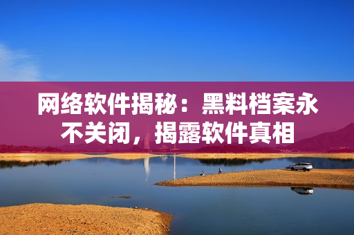 网络软件揭秘：黑料档案永不关闭，揭露软件真相