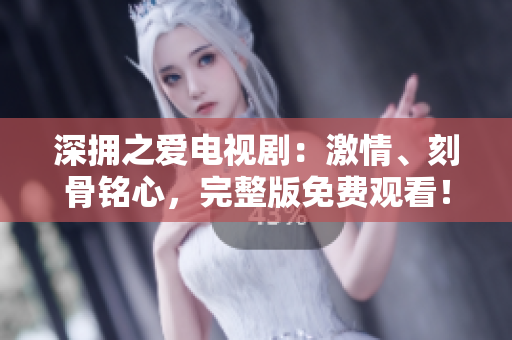 深拥之爱电视剧：激情、刻骨铭心，完整版免费观看！