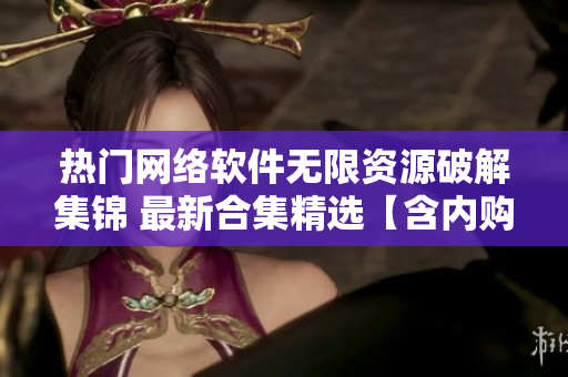 热门网络软件无限资源破解集锦 最新合集精选【含内购解锁】