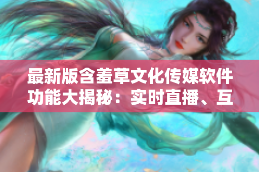 最新版含羞草文化传媒软件功能大揭秘：实时直播、互动社区、创意制作！