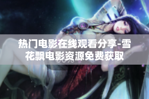 热门电影在线观看分享-雪花飘电影资源免费获取