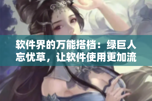 软件界的万能搭档：绿巨人忘忧草，让软件使用更加流畅