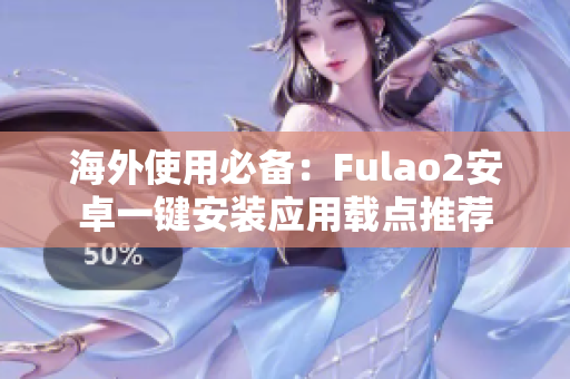 海外使用必备：Fulao2安卓一键安装应用载点推荐